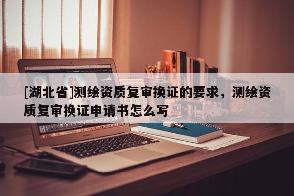 [湖北省]測繪資質復審換證的要求，測繪資質復審換證申請書怎么寫