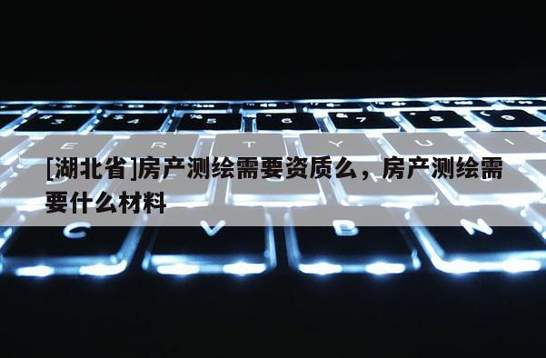 [湖北省]房產測繪需要資質么，房產測繪需要什么材料