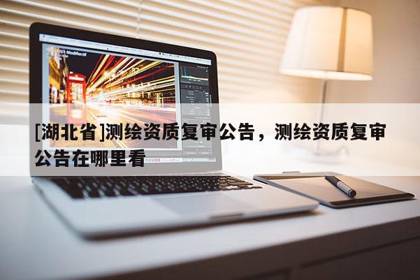 [湖北省]測繪資質復審公告，測繪資質復審公告在哪里看