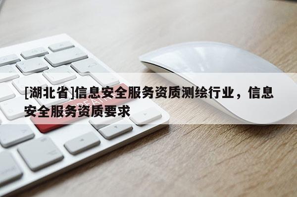 [湖北省]信息安全服務(wù)資質(zhì)測(cè)繪行業(yè)，信息安全服務(wù)資質(zhì)要求