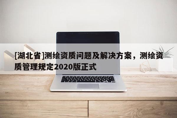 [湖北省]測繪資質(zhì)問題及解決方案，測繪資質(zhì)管理規(guī)定2020版正式