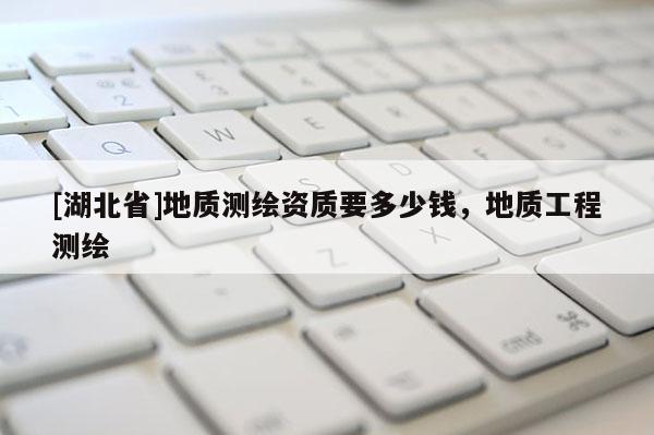[湖北省]地質測繪資質要多少錢，地質工程測繪