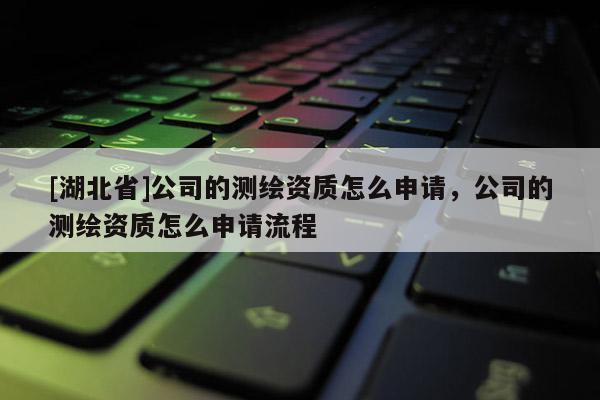 [湖北省]公司的測繪資質(zhì)怎么申請，公司的測繪資質(zhì)怎么申請流程