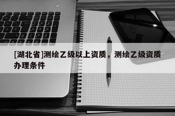 [湖北省]測繪乙級以上資質，測繪乙級資質辦理條件