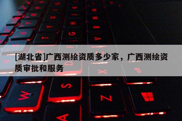 [湖北省]廣西測(cè)繪資質(zhì)多少家，廣西測(cè)繪資質(zhì)審批和服務(wù)
