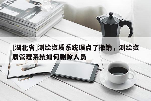 [湖北省]測繪資質系統誤點了撤銷，測繪資質管理系統如何刪除人員