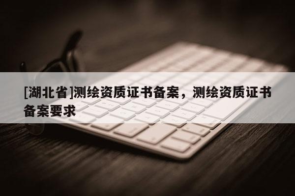 [湖北省]測繪資質(zhì)證書備案，測繪資質(zhì)證書備案要求