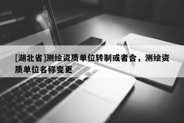 [湖北省]測繪資質(zhì)單位轉(zhuǎn)制或者合，測繪資質(zhì)單位名稱變更