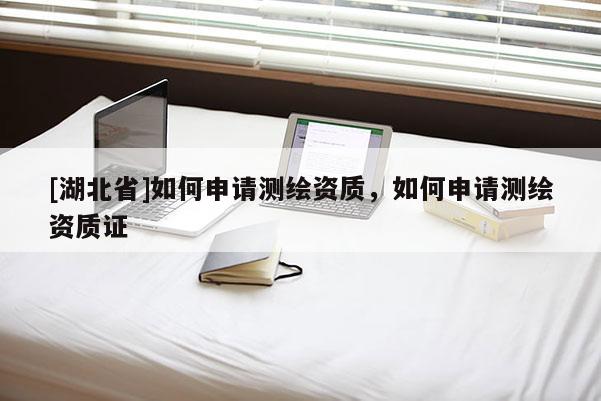 [湖北省]如何申請測繪資質，如何申請測繪資質證
