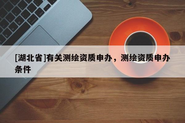 [湖北省]有關(guān)測(cè)繪資質(zhì)申辦，測(cè)繪資質(zhì)申辦條件