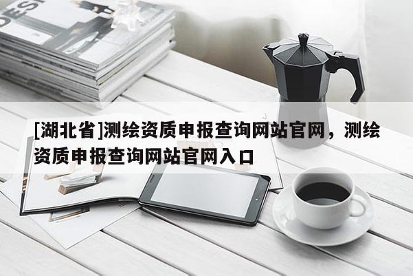 [湖北省]測繪資質(zhì)申報查詢網(wǎng)站官網(wǎng)，測繪資質(zhì)申報查詢網(wǎng)站官網(wǎng)入口