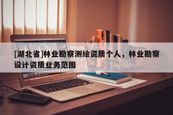 [湖北省]林業(yè)勘察測繪資質(zhì)個人，林業(yè)勘察設(shè)計資質(zhì)業(yè)務(wù)范圍