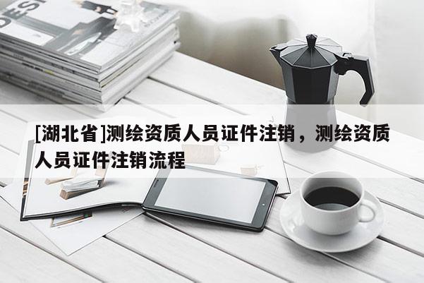 [湖北省]測繪資質人員證件注銷，測繪資質人員證件注銷流程