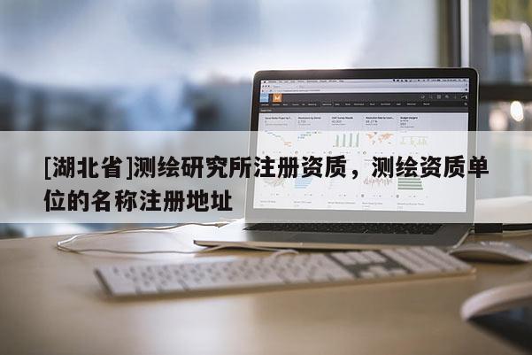 [湖北省]測繪研究所注冊資質，測繪資質單位的名稱注冊地址