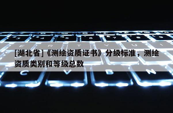 [湖北省]《測繪資質證書》分級標準，測繪資質類別和等級總數