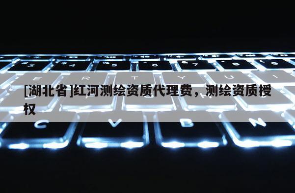 [湖北省]紅河測繪資質代理費，測繪資質授權