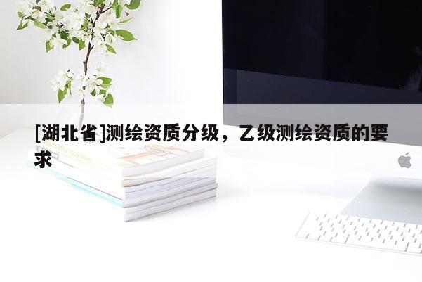 [湖北省]測繪資質分級，乙級測繪資質的要求