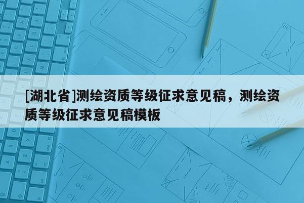 [湖北省]測繪資質等級征求意見稿，測繪資質等級征求意見稿模板