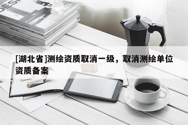 [湖北省]測(cè)繪資質(zhì)取消一級(jí)，取消測(cè)繪單位資質(zhì)備案