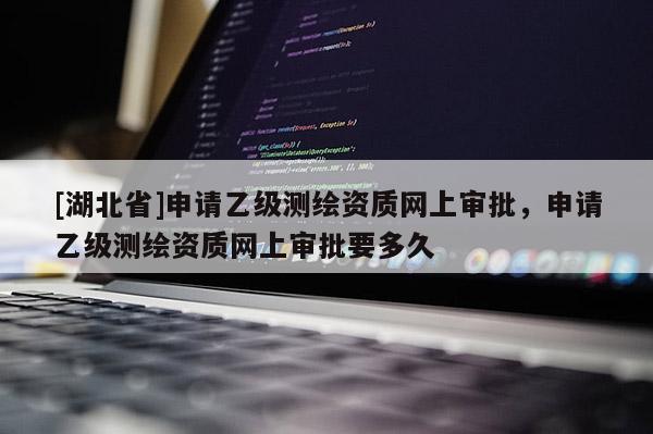 [湖北省]申請乙級測繪資質網上審批，申請乙級測繪資質網上審批要多久