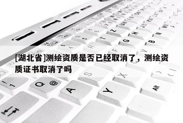 [湖北省]測繪資質是否已經取消了，測繪資質證書取消了嗎