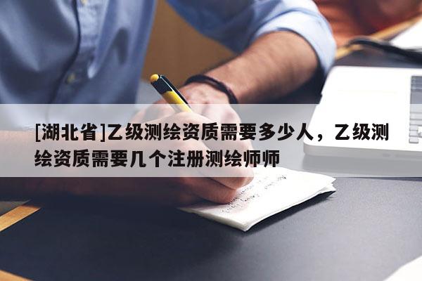 [湖北省]乙級測繪資質需要多少人，乙級測繪資質需要幾個注冊測繪師師