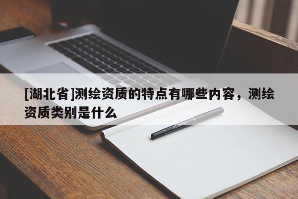 [湖北省]測(cè)繪資質(zhì)的特點(diǎn)有哪些內(nèi)容，測(cè)繪資質(zhì)類別是什么
