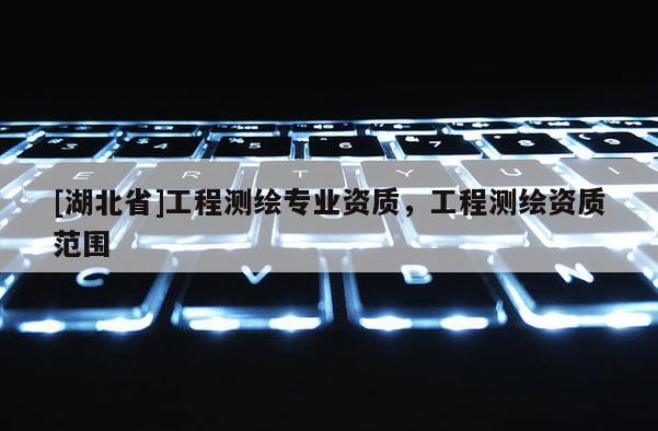 [湖北省]工程測繪專業資質，工程測繪資質范圍