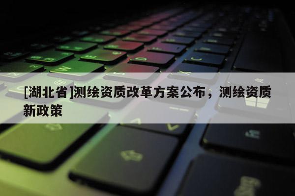 [湖北省]測繪資質改革方案公布，測繪資質新政策