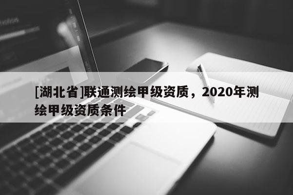 [湖北省]聯通測繪甲級資質，2020年測繪甲級資質條件