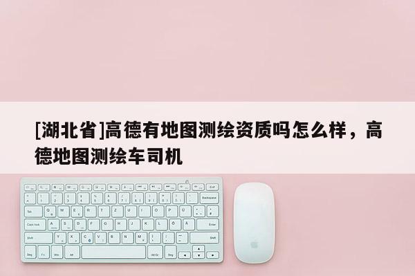 [湖北省]高德有地圖測繪資質嗎怎么樣，高德地圖測繪車司機