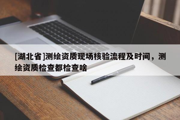 [湖北省]測繪資質現場核驗流程及時間，測繪資質檢查都檢查啥