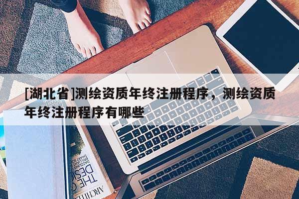 [湖北省]測繪資質年終注冊程序，測繪資質年終注冊程序有哪些