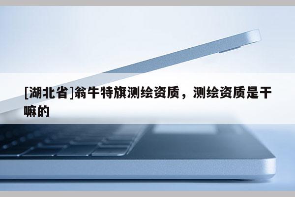[湖北省]翁牛特旗測繪資質，測繪資質是干嘛的