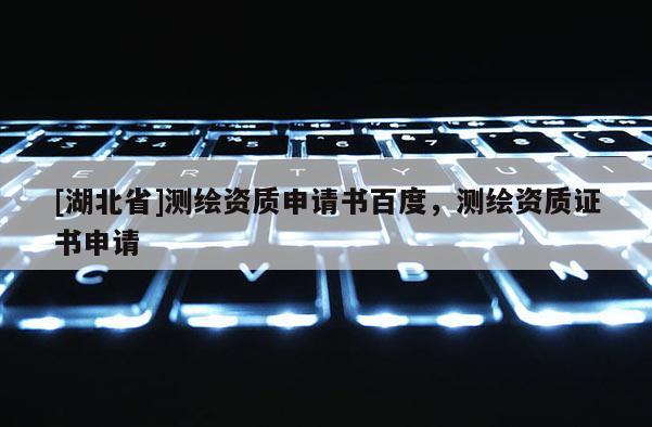 [湖北省]測(cè)繪資質(zhì)申請(qǐng)書百度，測(cè)繪資質(zhì)證書申請(qǐng)