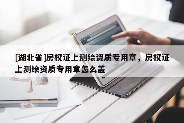 [湖北省]房權證上測繪資質專用章，房權證上測繪資質專用章怎么蓋