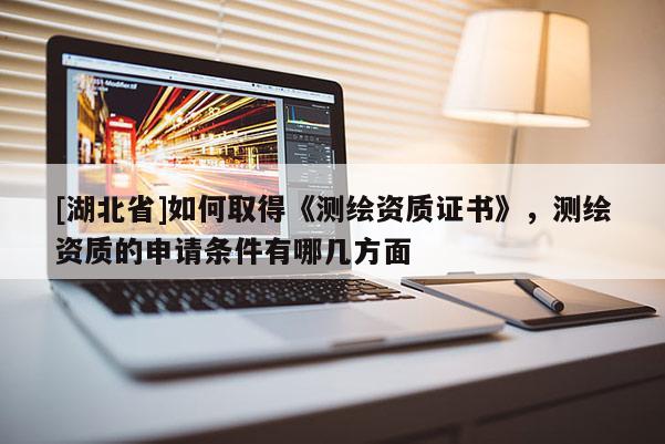 [湖北省]如何取得《測繪資質證書》，測繪資質的申請條件有哪幾方面