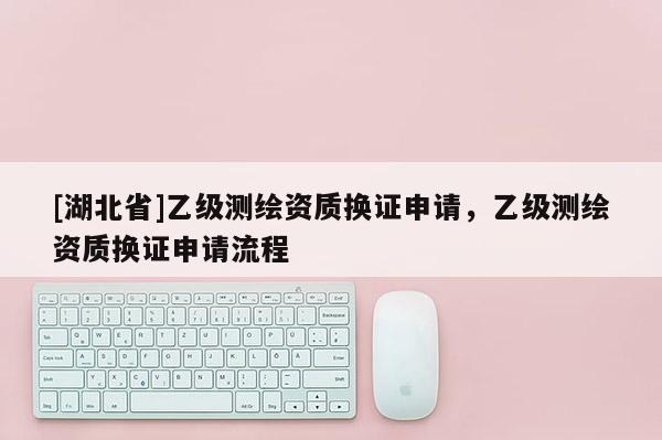[湖北省]乙級測繪資質換證申請，乙級測繪資質換證申請流程