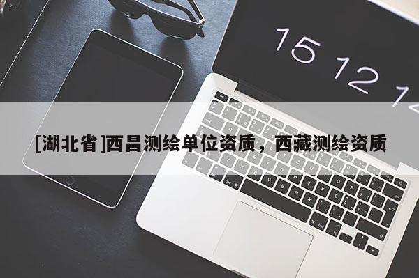 [湖北省]西昌測繪單位資質，西藏測繪資質