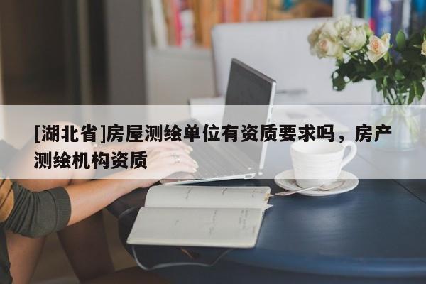 [湖北省]房屋測繪單位有資質要求嗎，房產測繪機構資質