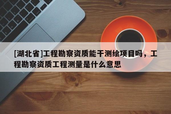 [湖北省]工程勘察資質(zhì)能干測(cè)繪項(xiàng)目嗎，工程勘察資質(zhì)工程測(cè)量是什么意思