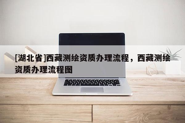 [湖北省]西藏測(cè)繪資質(zhì)辦理流程，西藏測(cè)繪資質(zhì)辦理流程圖