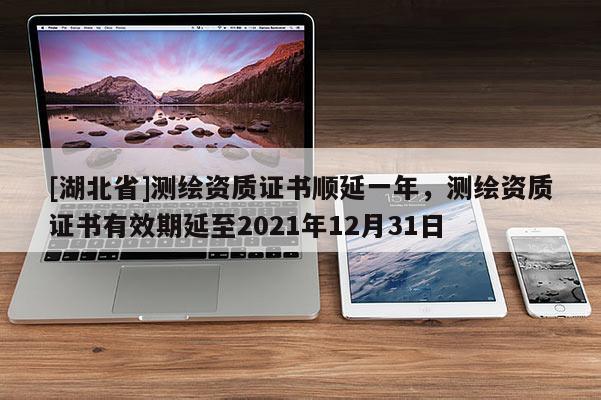 [湖北省]測繪資質證書順延一年，測繪資質證書有效期延至2021年12月31日