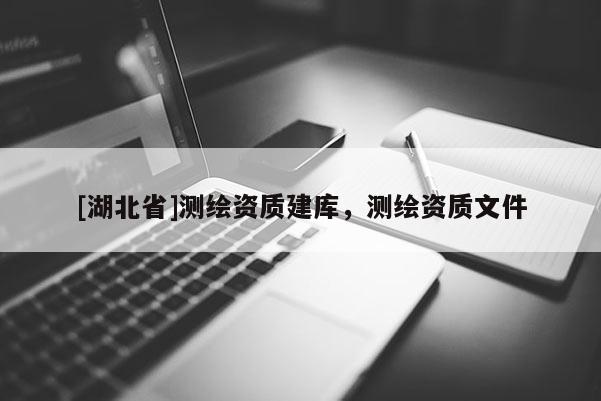 [湖北省]測繪資質(zhì)建庫，測繪資質(zhì)文件