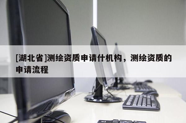 [湖北省]測繪資質(zhì)申請什機構(gòu)，測繪資質(zhì)的申請流程