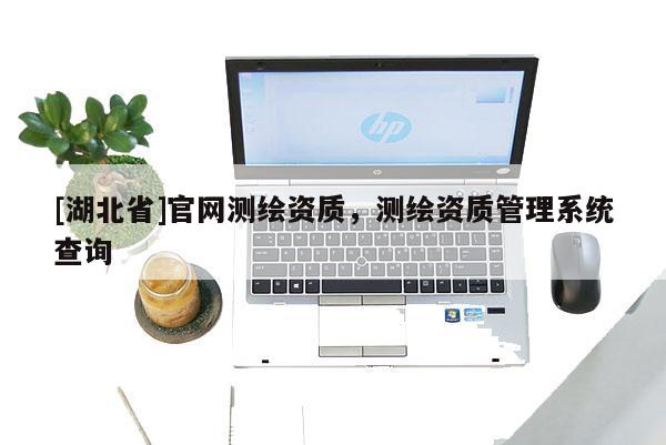 [湖北省]官網測繪資質，測繪資質管理系統查詢