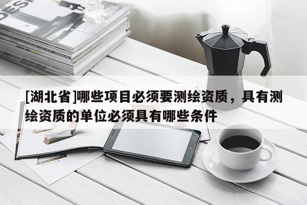 [湖北省]哪些項目必須要測繪資質，具有測繪資質的單位必須具有哪些條件
