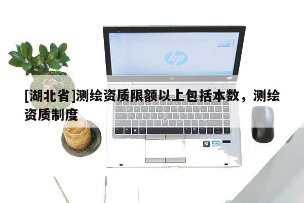 [湖北省]測(cè)繪資質(zhì)限額以上包括本數(shù)，測(cè)繪資質(zhì)制度