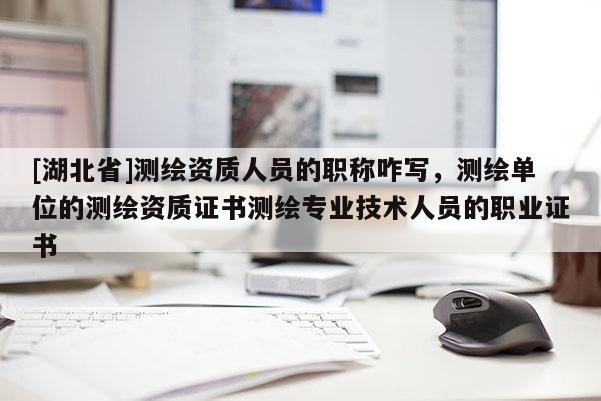 [湖北省]測繪資質(zhì)人員的職稱咋寫，測繪單位的測繪資質(zhì)證書測繪專業(yè)技術(shù)人員的職業(yè)證書