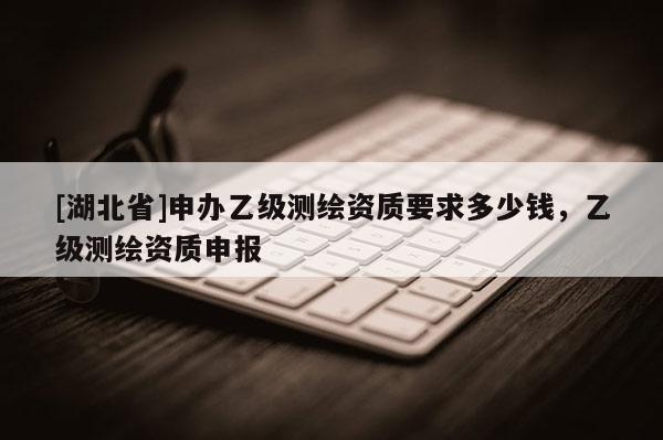 [湖北省]申辦乙級測繪資質(zhì)要求多少錢，乙級測繪資質(zhì)申報